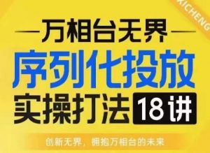【万相台无界】序列化投放实操18讲线上实战班，淘系电商人的必修课-沐风资源库