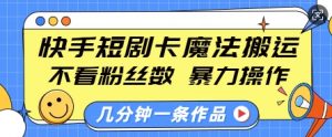 快手短剧卡魔法搬运，不看粉丝数，暴力操作，几分钟一条作品，小白也能快速上手-沐风资源库