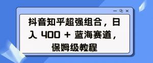 抖音知乎超强组合，日入4张， 蓝海赛道，保姆级教程-沐风资源库