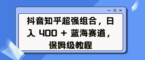 抖音知乎超强组合，日入4张， 蓝海赛道，保姆级教程-沐风资源库