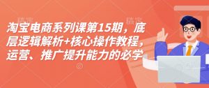 淘宝电商系列课第15期，底层逻辑解析+核心操作教程，运营、推广提升能力的必学课程+配套资料-沐风资源库