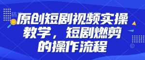 原创短剧视频实操教学，短剧燃剪的操作流程-沐风资源库