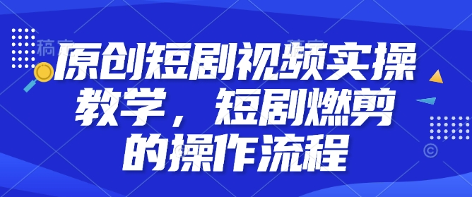 原创短剧视频实操教学，短剧燃剪的操作流程-沐风资源库