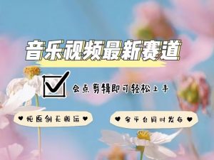 音乐视频赛道最新玩法，纯原创不违规，可所有平台同时发布，会点剪辑即可轻松拿捏-沐风资源库