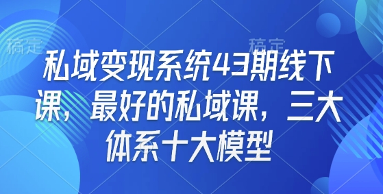 私域变现系统43期线下课，最好的私域课，三大体系十大模型-沐风资源库
