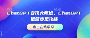 ChatGPT变现大师班，ChatGPT运营变现攻略-沐风资源库
