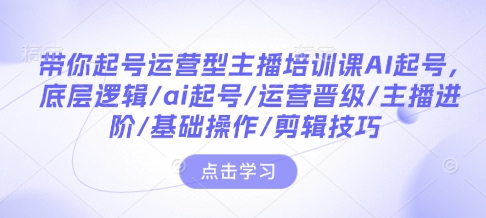 带你起号运营型主播培训课AI起号，底层逻辑/ai起号/运营晋级/主播进阶/基础操作/剪辑技巧-沐风资源库