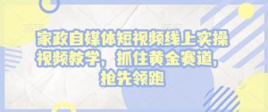 家政自媒体短视频线上实操视频教学，抓住黄金赛道，抢先领跑!-沐风资源库