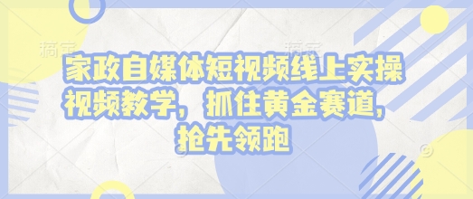 家政自媒体短视频线上实操视频教学，抓住黄金赛道，抢先领跑!-沐风资源库