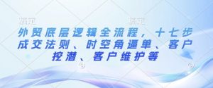 外贸底层逻辑全流程，十七步成交法则、时空角逼单、客户挖潜、客户维护等-沐风资源库