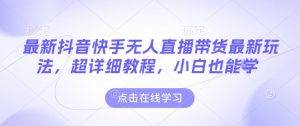 最新抖音快手无人直播带货玩法，超详细教程，小白也能学-沐风资源库