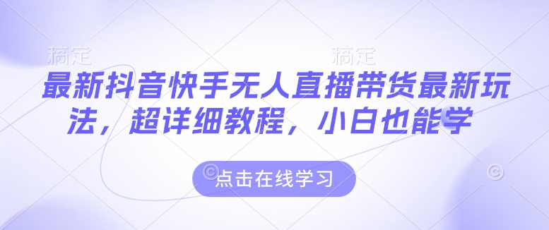 最新抖音快手无人直播带货玩法，超详细教程，小白也能学-沐风资源库