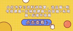 小红书学习资料训练营，选品篇+账号搭建篇+店铺搭建篇+内容篇+私域篇+后端升级篇-沐风资源库
