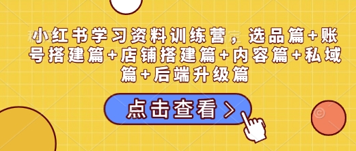 小红书学习资料训练营，选品篇+账号搭建篇+店铺搭建篇+内容篇+私域篇+后端升级篇-沐风资源库