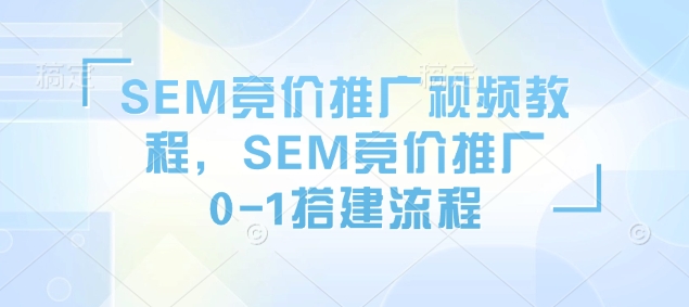 SEM竞价推广视频教程，SEM竞价推广0-1搭建流程-沐风资源库