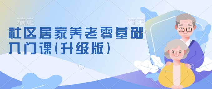 社区居家养老零基础入门课(升级版)了解新手做养老的可行模式，掌握养老项目的筹备方法-沐风资源库