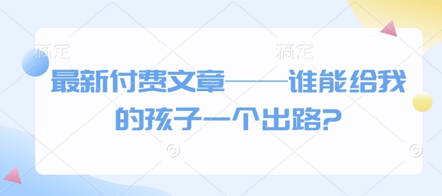 最新付费文章——谁能给我的孩子一个出路?-沐风资源库