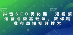 抖音SEO优化课，短视频运营必备基础课，教你精准布局短视频搜索-沐风资源库
