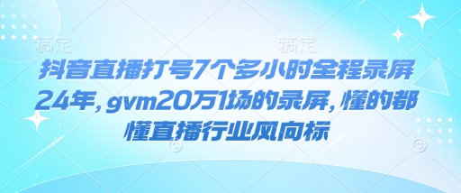 抖音直播打号7个多小时全程录屏24年，gvm20万1场的录屏，懂的都懂直播行业风向标-沐风资源库
