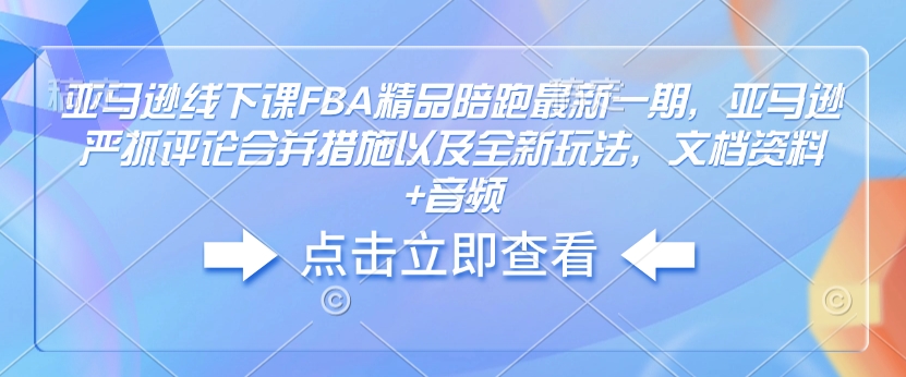 亚马逊线下课FBA精品陪跑最新一期，亚马逊严抓评论合并措施以及全新玩法，文档资料+音频-沐风资源库