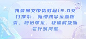 抖音图文带货教程15.0交付体系，新增账号运营锦囊、稳出单进、快速解决账号针对问题-沐风资源库