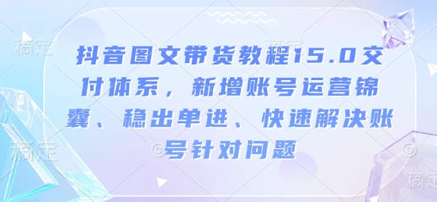 抖音图文带货教程15.0交付体系，新增账号运营锦囊、稳出单进、快速解决账号针对问题-沐风资源库