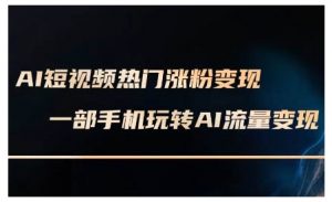 AI短视频热门涨粉变现课，AI数字人制作短视频超级变现实操课，一部手机玩转短视频变现-沐风资源库