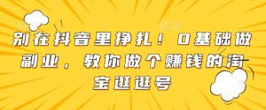 别在抖音里挣扎！0基础做副业，教你做个赚钱的淘宝逛逛号-沐风资源库