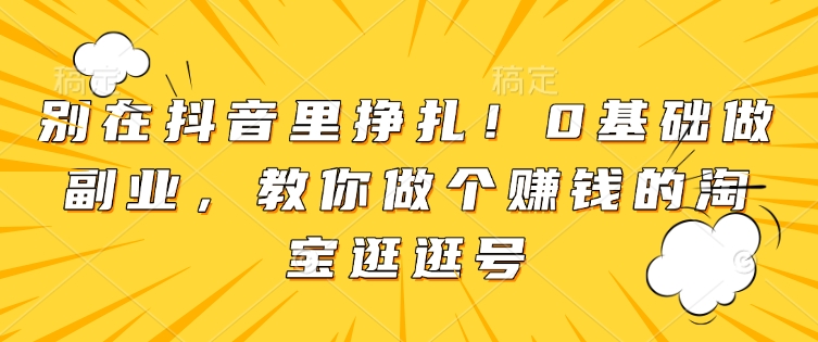 别在抖音里挣扎！0基础做副业，教你做个赚钱的淘宝逛逛号-沐风资源库