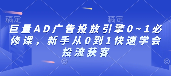 巨量AD广告投放引擎0~1必修课,新手从0到1快速学会投流获客-沐风资源库