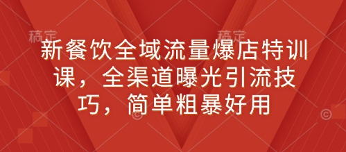 新餐饮全域流量爆店特训课，全渠道曝光引流技巧，简单粗暴好用-沐风资源库