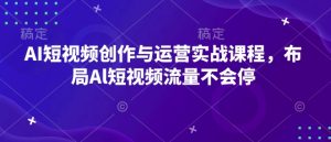 AI短视频创作与运营实战课程，布局Al短视频流量不会停-沐风资源库
