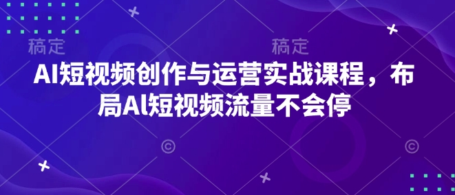 AI短视频创作与运营实战课程，布局Al短视频流量不会停-沐风资源库