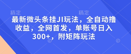 最新微头条挂JI玩法，全自动撸收益，全网首发，单账号日入300+，附矩阵玩法【揭秘】-沐风资源库