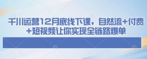 千川运营12月底线下课，自然流+付费+短视频让你实现全链路爆单-沐风资源库