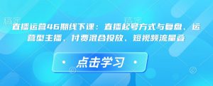 直播运营46期线下课：直播起号方式与复盘、运营型主播、付费混合投放、短视频流量叠-沐风资源库