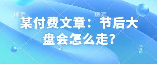 某付费文章：节后大盘会怎么走?-沐风资源库