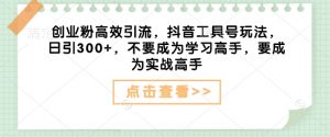 创业粉高效引流，抖音工具号玩法，日引300+，不要成为学习高手，要成为实战高手-沐风资源库