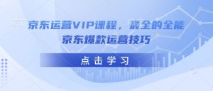 京东运营VIP课程，最全的全能京东爆款运营技巧-沐风资源库