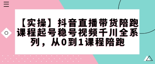 【实操】抖音直播带货陪跑课程起号稳号视频千川全系列，从0到1课程陪跑-沐风资源库