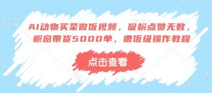 AI动物买菜做饭视频，吸粉点赞无数，橱窗带货5000单，喂饭级操作教程-沐风资源库