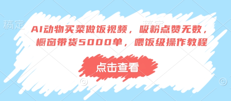 AI动物买菜做饭视频，吸粉点赞无数，橱窗带货5000单，喂饭级操作教程-沐风资源库
