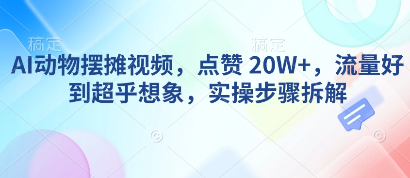 AI动物摆摊视频，点赞 20W+，流量好到超乎想象，实操步骤拆解-沐风资源库