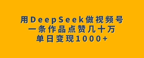 用DeepSeek做视频号,一条作品点赞几十万,单日变现1k-沐风资源库