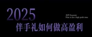 2025伴手礼如何做高盈利门店，小白保姆级伴手礼开店指南，伴手礼最新实战10大攻略，突破获客瓶颈-沐风资源库