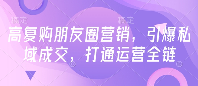 高复购朋友圈营销，引爆私域成交，打通运营全链-沐风资源库
