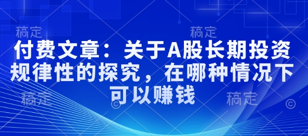 付费文章：关于A股长期投资规律性的探究，在哪种情况下可以赚钱-沐风资源库