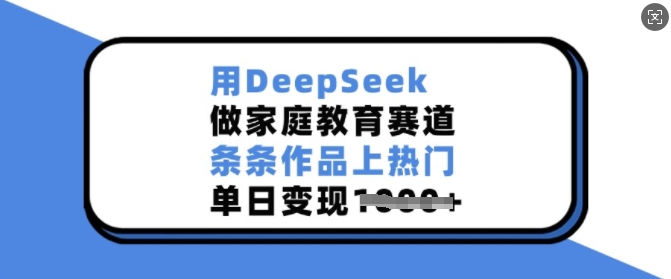用DeepSeek做家庭教育赛道，条条作品上热门，单日变现多张-沐风资源库