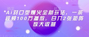 Ai对口型爆火全新玩法，一条视频100万播放，日入2张矩阵放大收益-沐风资源库
