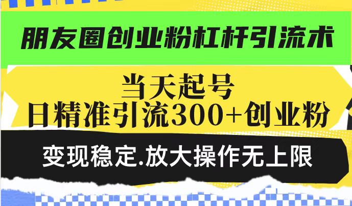 朋友圈创业粉杠杆引流术，当天起号日精准引流300+创业粉，变现稳定，放大操作无上限-沐风资源库